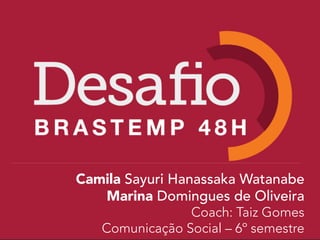 Camila Sayuri Hanassaka Watanabe
Marina Domingues de Oliveira
Coach: Taiz Gomes
Comunicação Social – 6º semestre
 