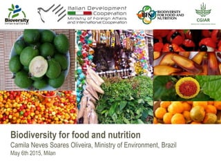 Biodiversity for food and nutrition
Camila Oliveira, Ministry of Environment, Brazil
May 6th 2015, Milan
 