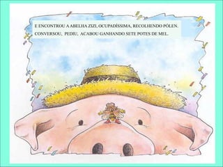 E ENCONTROU AABELHA ZIZI, OCUPADÍSSIMA, RECOLHENDO PÓLEN.
CONVERSOU, PEDIU, ACABOU GANHANDO SETE POTES DE MEL.
 