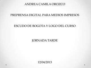 ANDREA CAMILA OROZCO


PREPRENSA DIGITAL PARA MEDIOS IMPRESOS


 ESCUDO DE BOGOTA Y LOGO DEL CURSO



           JORNADA TARDE




               12/04/2013
 