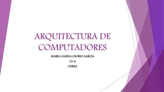 ARQUITECTURA DE
COMPUTADORES
MARIA CAMILA OSORIO GARCIA
10-6
CN&EA
 