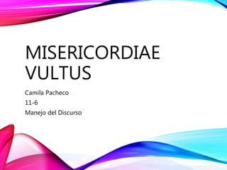 MISERICORDIAE
VULTUS
Camila Pacheco
11-6
Manejo del Discurso
 