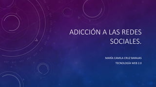 ADICCIÓN A LAS REDES
SOCIALES.
MARÍA CAMILA CRUZ BARAJAS
TECNOLOGÍA WEB 2.0
 