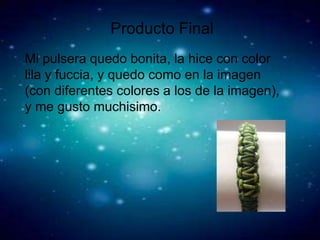 Producto Final
Producto Final
Mi pulsera quedo bonita, la hice con color
lila y fuccia, y quedo como en la imagen
(con diferentes colores a los de la imagen),
y me gusto muchisimo.
 