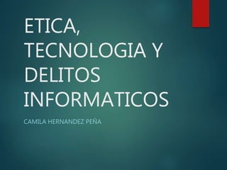ETICA,
TECNOLOGIA Y
DELITOS
INFORMATICOS
CAMILA HERNANDEZ PEÑA
 