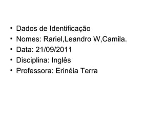 Dados de Identificação Nomes: Rariel,Leandro W,Camila. Data: 21/09/2011 Disciplina: Inglês Professora: Erinéia Terra 