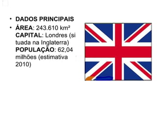 DADOS PRINCIPAIS ÁREA : 243.610 km² CAPITAL : Londres (situada na Inglaterra) POPULAÇÃO : 62,04 milhões (estimativa 2010) 