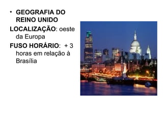 GEOGRAFIA DO REINO UNIDO LOCALIZAÇÃO : oeste da Europa FUSO HORÁRIO :  + 3 horas em relação à Brasília 