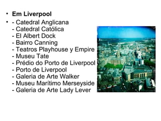 Em Liverpool - Catedral Anglicana - Catedral Católica - El Albert Dock - Bairro Canning - Teatros Playhouse y Empire - Museu Tate - Prédio do Porto de Liverpool - Porto de Liverpool - Galeria de Arte Walker - Museu Marítimo Merseyside - Galeria de Arte Lady Lever 