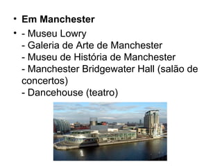 Em Manchester - Museu Lowry - Galeria de Arte de Manchester - Museu de História de Manchester - Manchester Bridgewater Hall (salão de concertos) - Dancehouse (teatro)  