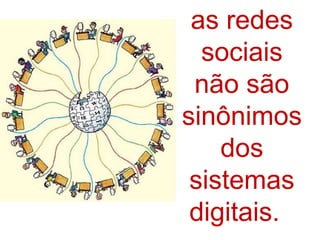 as redes
sociais
não são
sinônimos
dos
sistemas
digitais.
 