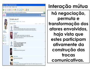 Interação mútua
há negociação,
permuta e
transformação dos
atores envolvidos,
haja vista que
estes participam
ativamente da
construção das
trocas
comunicativas.
 