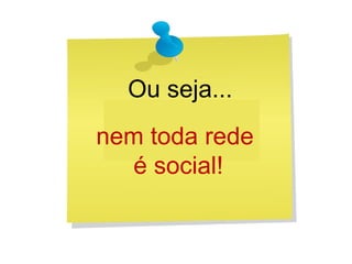 Ou seja...
nem toda rede
é social!
 