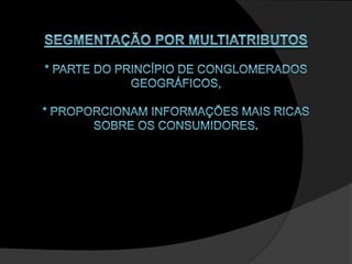 SEGMENTAÇÃO POR MULTIATRIBUTOS* parte do princípio de conglomerados geográficos, * proporcionam informações mais ricas sobre os consumidores. 