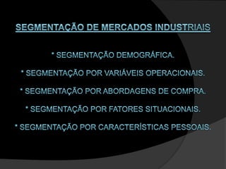 SEGMENTAÇÃO DE MERCADOS INDUSTRIAIS * Segmentação demográfica. * Segmentação por variáveis operacionais. * Segmentação por abordagens de compra. * Segmentação por fatores situacionais. * Segmentação por características pessoais. 