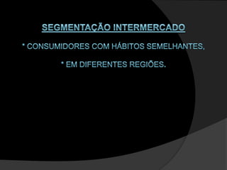 SEGMENTAÇÃO INTERMERCADO * consumidores com hábitos semelhantes, * em diferentes regiões. 