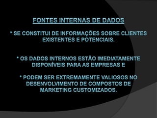Fontes Internas de Dados * Se constitui de informações sobre clientes existentes e potenciais. * Os dados internos estão imediatamente disponíveis para as empresas e * podem ser extremamente valiosos no desenvolvimento de compostos de marketing customizados. 
