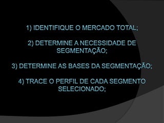 1) Identifique o mercado total; 2) Determine a necessidade de segmentação; 3) Determine as bases da segmentação; 4) Trace o perfil de cada segmento selecionado; 