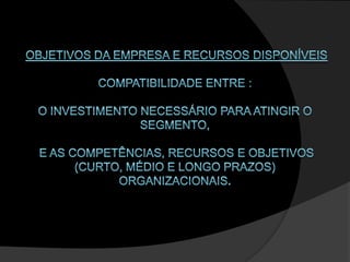 Objetivos da empresa e recursos disponíveis compatibilidade entre :o investimento necessário para atingir o segmento,e as competências, recursos e objetivos (curto, médio e longo prazos) organizacionais. 