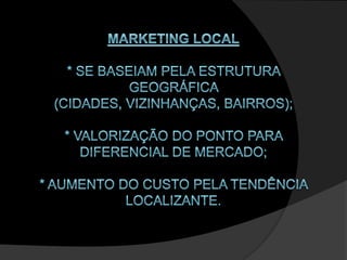 Marketing Local* Se baseiam pela estrutura geográfica (cidades, vizinhanças, bairros);* Valorização do Ponto para diferencial de mercado;* Aumento do custo pela tendência localizante.