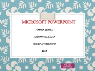 MICROSOFT POWERPOINT
CAMILA SUAREZ
INFORMATICA BÁSICA
MEDICINA VETERINARIA
2017
TABLA DE
CONTENIDO
 