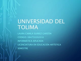UNIVERSIDAD DEL
TOLIMA
LAURA CAMILA SUÁREZ GARZÓN
CÓDIGO: 084750202016
INFORMÁTICA APLICADA
LICENCIATURA EN EDUCACIÓN ARTÍSTICA
SEMESTRE
 