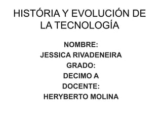 HISTÓRIA Y EVOLUCIÓN DE
LA TECNOLOGÍA
NOMBRE:
JESSICA RIVADENEIRA
GRADO:
DECIMO A
DOCENTE:
HERYBERTO MOLINA
 