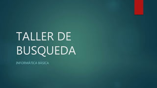 TALLER DE
BUSQUEDA
INFORMÁTICA BÁSICA
 