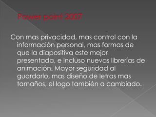 Con mas privacidad, mas control con la
 información personal, mas formas de
 que la diapositiva este mejor
 presentada, e incluso nuevas librerías de
 animación. Mayor seguridad al
 guardarlo, mas diseño de letras mas
 tamaños, el logo también a cambiado.
 