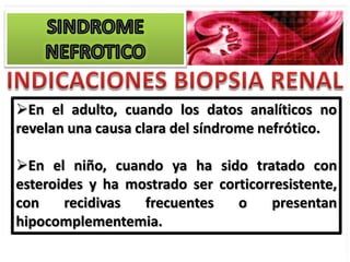 En el adulto, cuando los datos analíticos no
revelan una causa clara del síndrome nefrótico.

En el niño, cuando ya ha sido tratado con
esteroides y ha mostrado ser corticorresistente,
con    recidivas  frecuentes    o    presentan
hipocomplementemia.
 