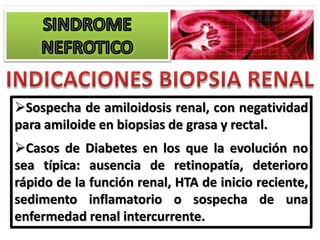 Sospecha de amiloidosis renal, con negatividad
para amiloide en biopsias de grasa y rectal.
Casos de Diabetes en los que la evolución no
sea típica: ausencia de retinopatía, deterioro
rápido de la función renal, HTA de inicio reciente,
sedimento inflamatorio o sospecha de una
enfermedad renal intercurrente.
 
