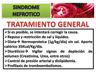 Si es posible, se intentará corregir la causa.
Reposo y restricción de sal y líquidos.
Dieta Normoproteica (1g/kg/día) sin sal. Aporte
calórico 35Kcal/Kg/día.
Diuréticos Vigilar signos de depleción de
volumen (Creatinina, Urea, entre otros)
Control de presión arterial y dislipidemia.
Profilaxis de tromboembolismos.
 