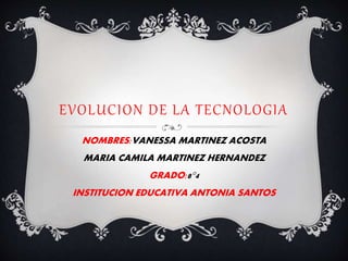 EVOLUCION DE LA TECNOLOGIA
NOMBRES:VANESSA MARTINEZ ACOSTA
MARIA CAMILA MARTINEZ HERNANDEZ
GRADO:8°4
INSTITUCION EDUCATIVA ANTONIA SANTOS
 