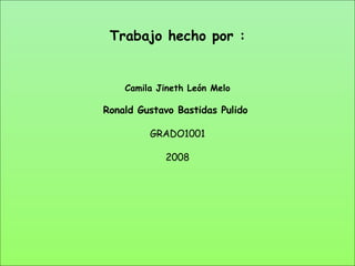 Trabajo hecho por : Camila Jineth León Melo Ronald Gustavo Bastidas Pulido  GRADO1001 2008 
