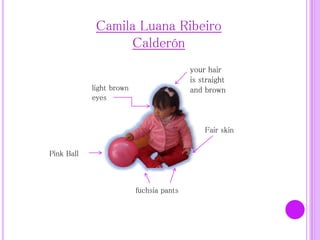 Camila Luana Ribeiro
Calderón
your hair
is straight
and brownlight brown
eyes
Fair skin
fuchsia pants
Pink Ball
 
