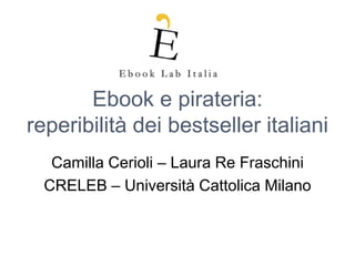 Ebook e pirateria:
reperibilità dei bestseller italiani
   Camilla Cerioli – Laura Re Fraschini
  CRELEB – Università Cattolica Milano
 