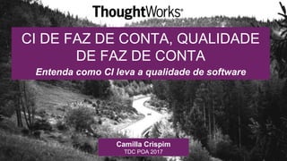 CI DE FAZ DE CONTA, QUALIDADE
DE FAZ DE CONTA
Entenda como CI leva a qualidade de software
Camilla Crispim
TDC POA 2017
 