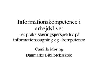 Informationskompetence i arbejdslivet - et praksislæringsperspektiv på informationssøgning og -kompetence Camilla Moring Danmarks Biblioteksskole 