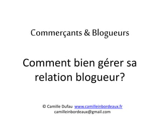 Commerçants & Blogueurs
Comment bien gérer sa
relation blogueur?
© Camille Dufau www.camilleinbordeaux.fr
camilleinbordeaux@gmail.com
 