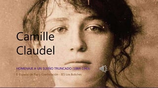 Camille
Claudel
HOMENAJE A UN SUEÑO TRUNCADO (1864-1943)
E. Espacio de Paz y Coeducación - IES Los Boliches
 