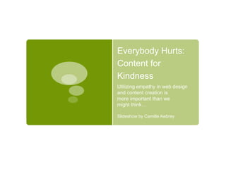 Everybody Hurts:
Content for
Kindness
Utilizing empathy in web design
and content creation is
more important than we
might think…
Slideshow by Camille Awbrey
 