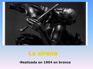 La sirena
•Realizada en 1904 en bronce
 