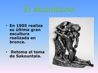 El abandono
• En 1905 realiza
  su última gran
  escultura
  realizada en
  bronce.

• Retoma el tema
  de Sakountala.
 
