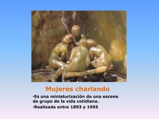 Mujeres charlando
•Es una miniaturización de una escena
de grupo de la vida cotidiana.
•Realizada entre 1893 y 1905
 