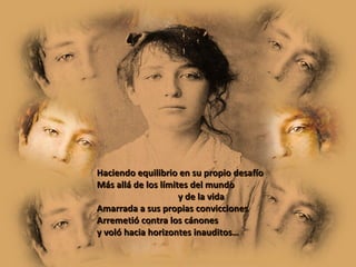 Haciendo equilibrio en su propio desafío Más allá de los límites del mundo y de la vida Amarrada a sus propias convicciones Arremetió contra los cánones  y voló hacia horizontes inauditos… 
