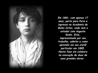Em 1881, com apenas 17 anos, parte para Paris e ingressa na Academia de Belas-Artes, onde vem a estudar com Auguste Rodin. Este, impressionado por seu trabalho, admite-a como aprendiz em seu ateliê particular em 1885. Nesta fase ela colabora na execução de duas de suas grandes obras:   