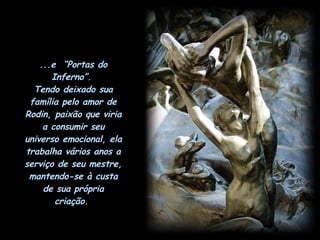 ...e  “Portas do Inferno”.  Tendo deixado sua família pelo amor de Rodin, paixão que viria a consumir seu universo emocional, ela trabalha vários anos a serviço de seu mestre, mantendo-se à custa de sua própria criação.  
