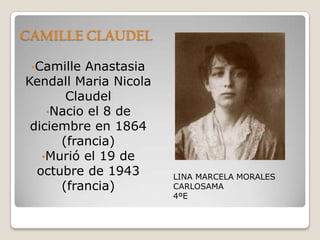 CAMILLE CLAUDEL
•Camille

Anastasia
Kendall Maria Nicola
Claudel
•Nacio el 8 de
diciembre en 1864
(francia)
•Murió el 19 de
octubre de 1943
(francia)

LINA MARCELA MORALES
CARLOSAMA
4ºE

 