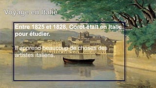 Entre 1825 et 1828, Corot était en Italie
pour étudier.
Il apprend beaucoup de choses des
artistes italiens.
 