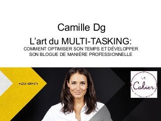 Camille Dg
L’art du MULTI-TASKING:
COMMENT OPTIMISER SON TEMPS ET DÉVELOPPER
SON BLOGUE DE MANIÈRE PROFESSIONNELLE
 